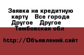 Заявка на кредитную карту - Все города Другое » Другое   . Тамбовская обл.